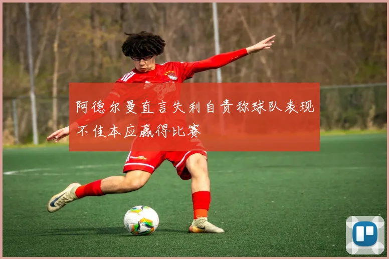 阿德尔曼直言失利自责称球队表现不佳本应赢得比赛