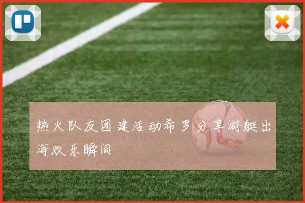 热火队友团建活动希罗分享游艇出海欢乐瞬间