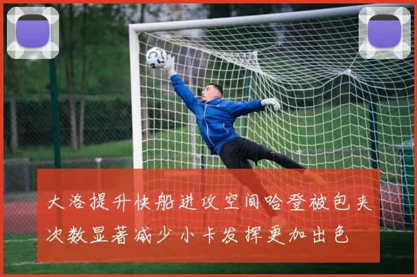 大洛提升快船进攻空间哈登被包夹次数显著减少小卡发挥更加出色