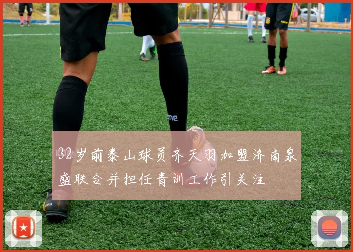 32岁前泰山球员齐天羽加盟济南泉盛联合并担任青训工作引关注