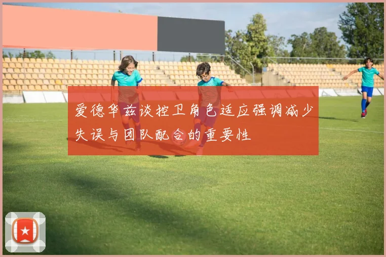 爱德华兹谈控卫角色适应强调减少失误与团队配合的重要性