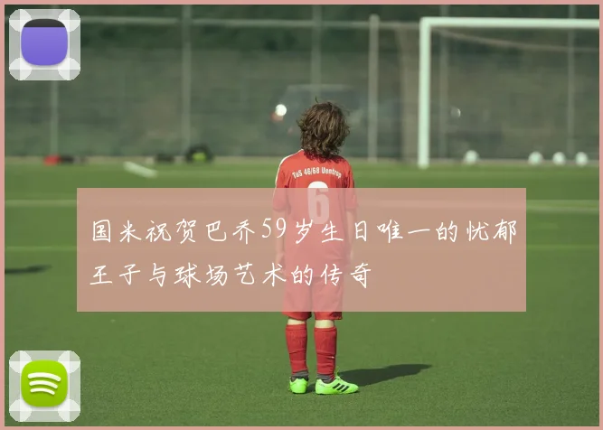 国米祝贺巴乔59岁生日唯一的忧郁王子与球场艺术的传奇