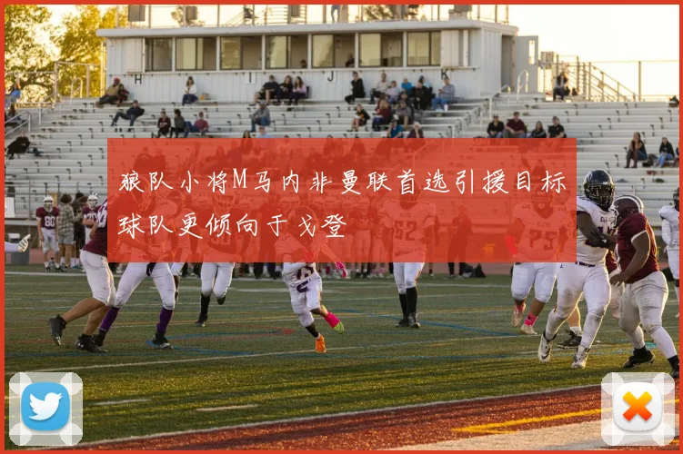 狼队小将M马内非曼联首选引援目标球队更倾向于戈登